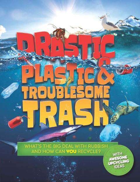 Drastic Plastic and Troublesome Trash: Whats the Big Deal with Rubbish and How Can You Recycle?
