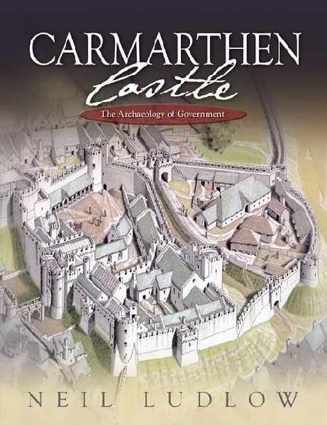 Carmarthen Castle: The Archaeology of Government