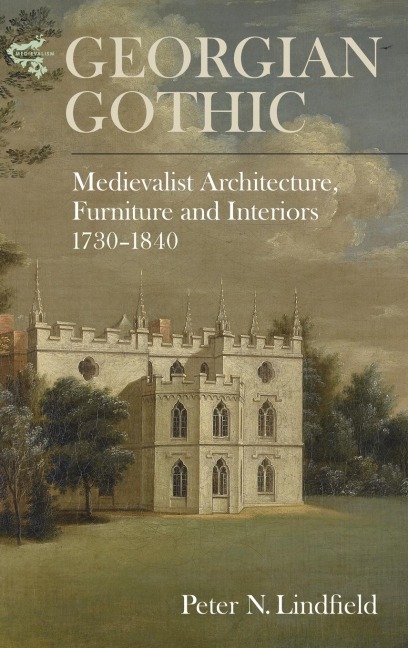 Georgian Gothic: Medievalist Architecture, Furniture and Interiors, 1730-1840