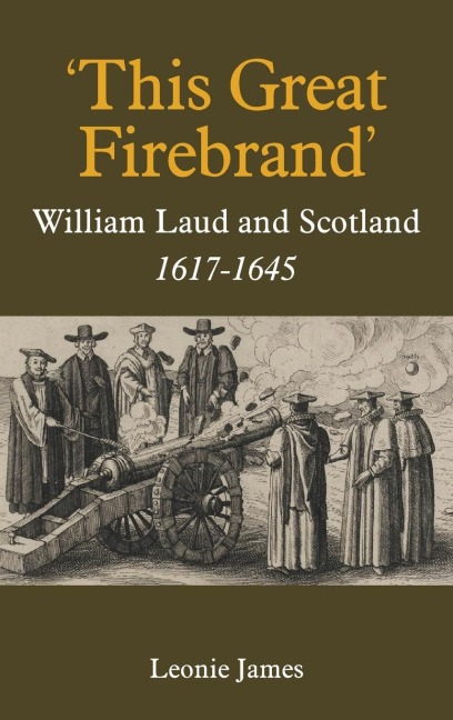 This Great Firebrand: William Laud and Scotland, 1617-1645