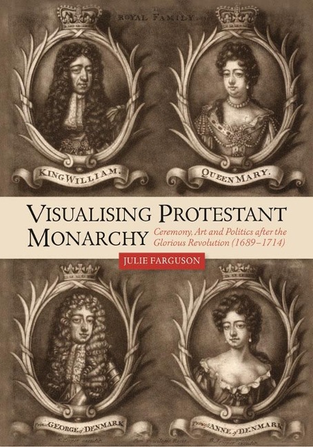 Visualising Protestant Monarchy: Ceremony, Art and Politics After the Glorious Revolution (1689-1714)