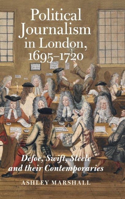 Political Journalism in London, 1695-1720: Defoe, Swift, Steele and Their Contemporaries