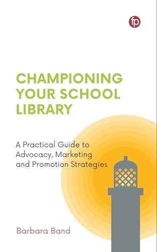 Championing Your School Library A Practical Guide to Advocacy, Marketing and Promotion