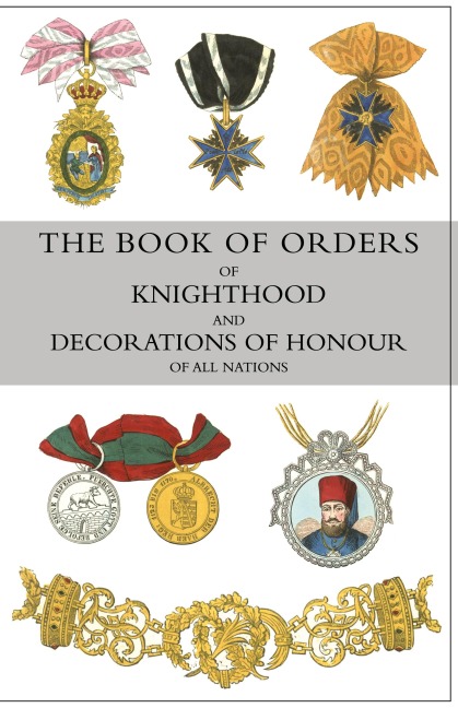 THE BOOK OF ORDERS OF KNIGHTHOOD AND DECORATIONS OF HONOUR OF ALL NATIONS: comprising a historical account of each order, military, naval, and civil, from the earliest to the present time, with lists of the knights and companions of each British order