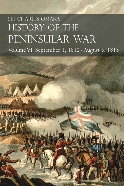 Sir Charles Omans History of the Peninsular War Volume VI: September 1, 1812 - August 5, 1813 The Siege of Burgos, the Retreat from Burgos, the Campaign of Vittoria, the Battles of the Pyrenees