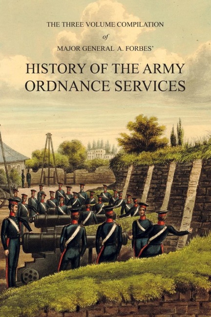 Major General A. Forbes HISTORY OF THE ARMY ORDNANCE SERVICES: The Three Volume Compilation Vol. I: Ancient History. Vol. II: Modern History. Vol. III: The Great War.