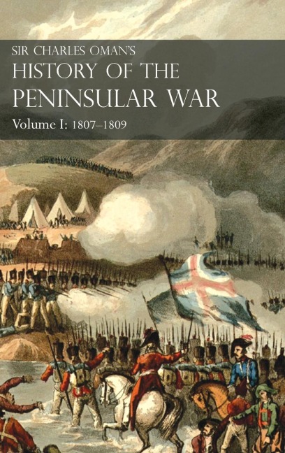 Sir Charles Oman's History of the Peninsular War Volume I: 1807-1809. From the Treaty of Fontainebleau to the Battle of Corunna : 1807-1809
