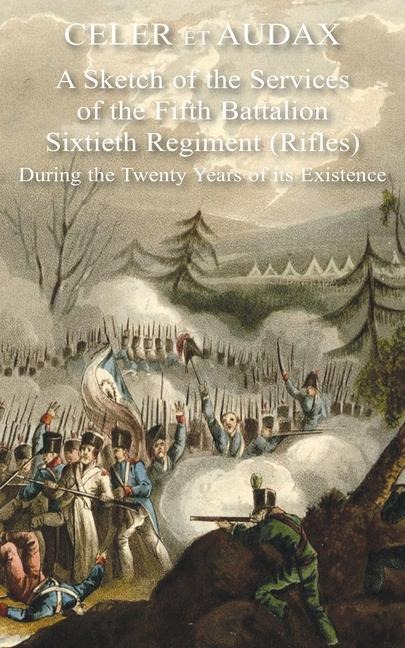Celer Et Audax: A Sketch of the Services of the Fifth Battalion Sixtieth Regiment (Rifles) During the Twenty Years of its Existence