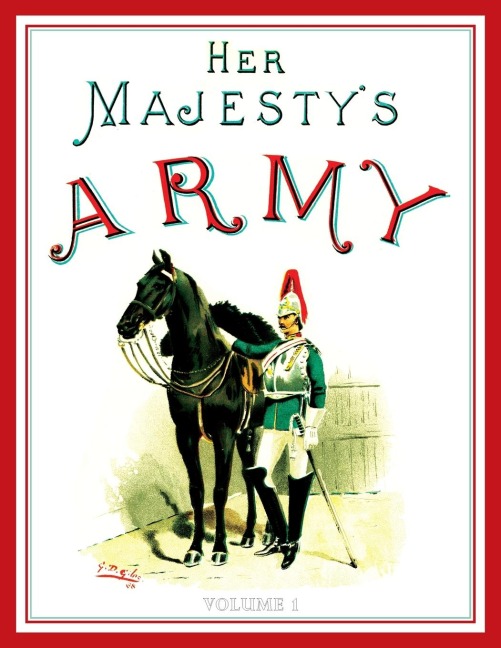 Her Majestys Army 1888: A Descripitive Account of the various regiments now comprising the Queens Forces & Indian and Colonial Forces; VOLUME¿1
