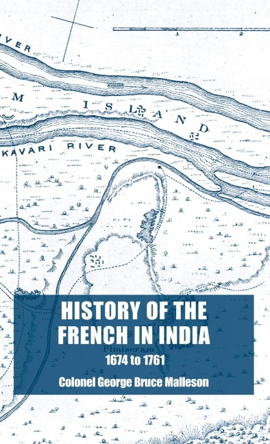 History of the French in India: From the Founding of Pondicherry in 1674 to the capture of that Place in 1761