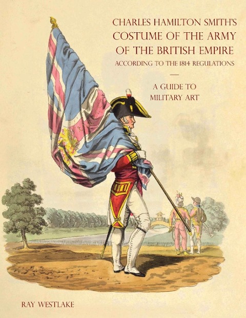 A GUIDE TO MILITARY ART - Charles Hamilton Smiths Costume of the Army of the British Empire: According to the 1814 regulations