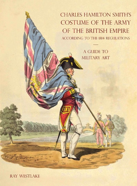 A GUIDE TO MILITARY ART - Charles Hamilton Smiths Costume of the Army of the British Empire: According to the 1814 regulations