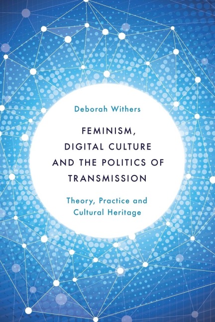 Feminism, Digital Culture and the Politics of Transmission: Theory, Practice and Cultural Heritage