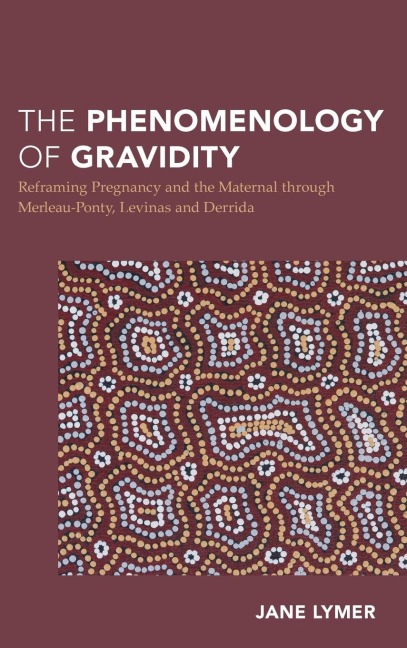 Phenomenology of Gravidity: Reframing Pregnancy and the Maternal through Merleau-Ponty, Levinas and Derrida