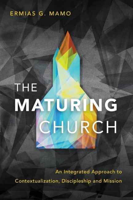 The Maturing Church: An Integrated Approach to Contextualization, Discipleship and Mission