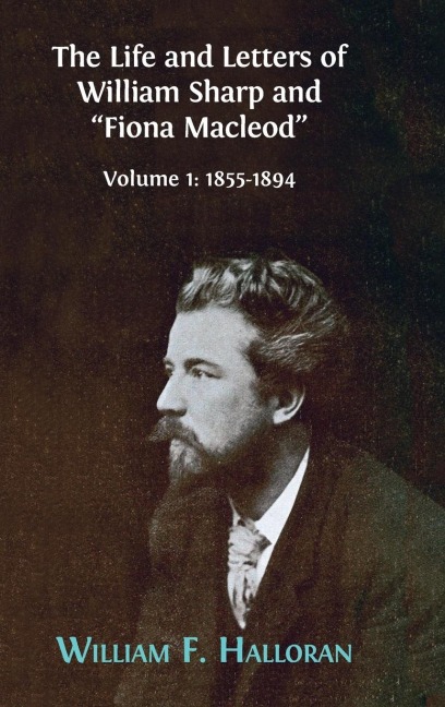 The Life and Letters of William Sharp and Fiona Macleod: VOLUME I: 1855-1894