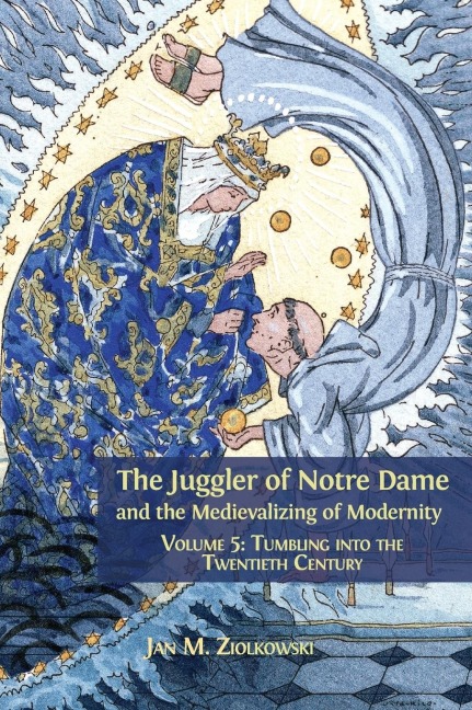 The Juggler of Notre Dame and the Medievalizing of Modernity: Volume 5: Tumbling into the Twentieth Century