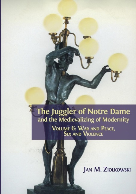 The Juggler of Notre Dame and the Medievalizing of Modernity Volume 6: War and Peace, Sex and Violence