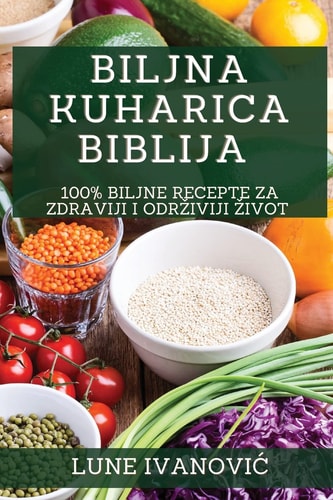 Biljna Kuharica Biblija 100% Biljne Recepte za Zdraviji i Odrziviji Zivot