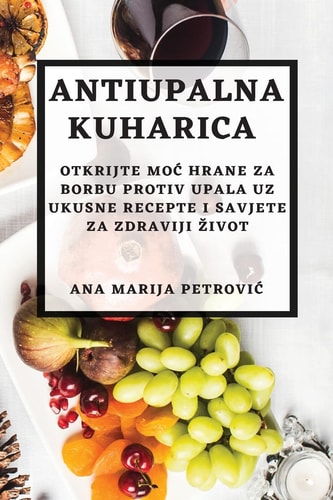Antiupalna kuharica Otkrijte moc hrane za borbu protiv upala uz ukusne recepte i savjete za zdraviji zivot