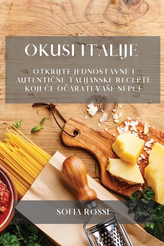 Okusi Italije Otkrijte jednostavne i autentične talijanske recepte koji ce očarati vase nepce