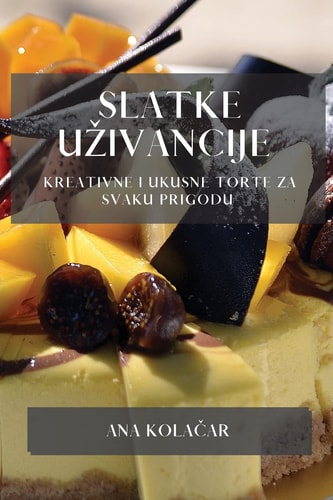 Slatke Uzivancije Kreativne i Ukusne Torte za Svaku Prigodu
