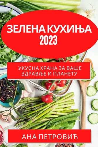 Зелена кухиња 2023 Укусна храна за ваше здравље и планету