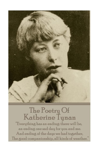 The Poetry Of Katherine Tynan ?Everything Has an Ending: There Will Be, an Ending One Sad Day for You and Me. And Ending of the Days We Had Together, The Good Companionship, All Kinds of Weather.?