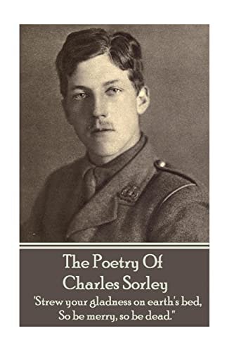 Charles Sorley - the Poetry of Charles Sorley 'Strew Your Gladness on Earth's Bed, So Be Merry, So Be Dead. ''
