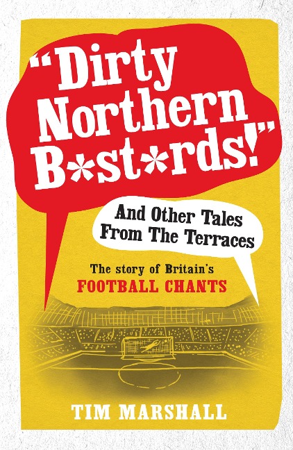 Dirty Northern B*st*rds! and Other Tales from the Terraces: The Story of Britains Football Chants