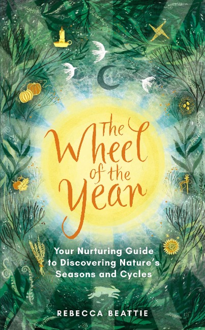 The Wheel of the Year: Your Nurturing Guide to Rediscovering Nature's Cycles and Seasons