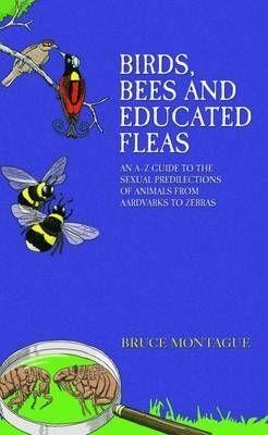 Birds, Bees and Educated Fleas: An A -Z Guide to the Sexual Predilections of Animals from Aardvarks to Zebras