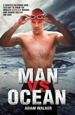 Man Vs Ocean: A Toaster Salesman Who Sets Out to Swim the Worlds Deadliest Oceans and Change His Life for Ever