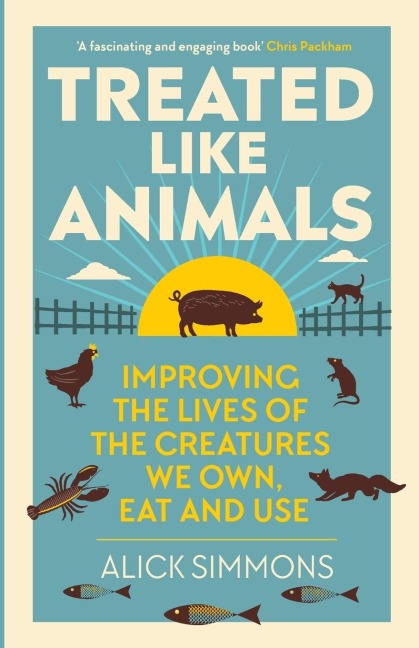 Treated Like Animals: Improving the Lives of the Creatures We Own, Eat and Use