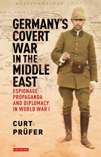 Germany's Covert War in the Middle East Espionage, Propaganda and Diplomacy in World War I
