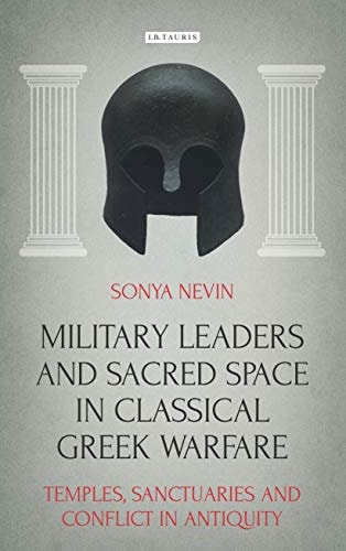 Military Leaders and Sacred Space in Classical Greek Warfare Temples, Sanctuaries and Conflict in Antiquity