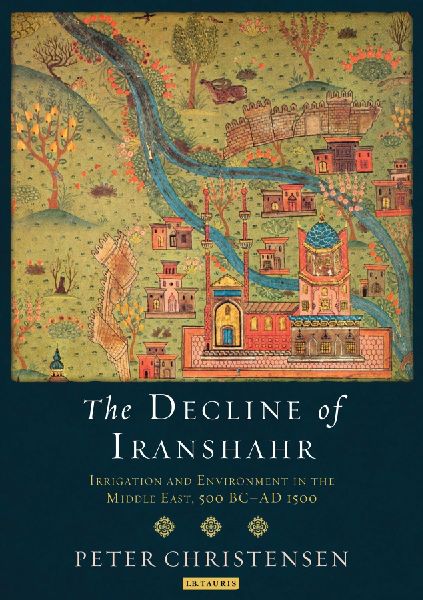 The Decline of Iranshahr: Irrigation and Environment in the Middle East, 500 B.C. - A.D. 1500