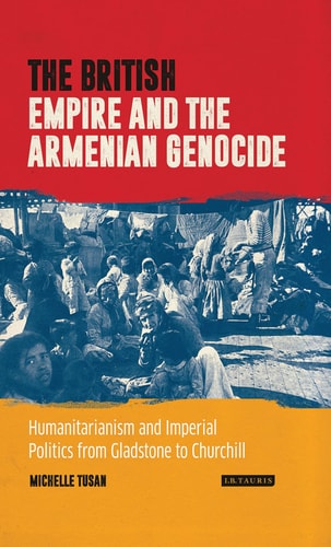The British Empire and the Armenian Genocide Humanitarianism and Imperial Politics from Gladstone to Churchill