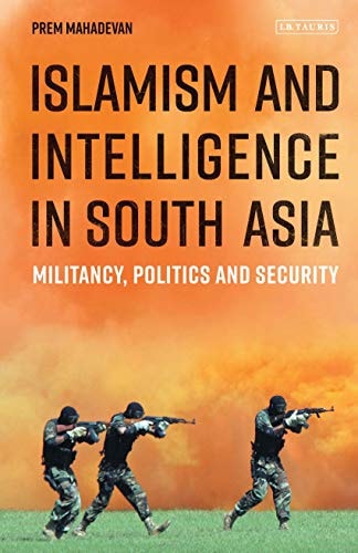 Islamism and Intelligence in South Asia Militancy, Politics and Security