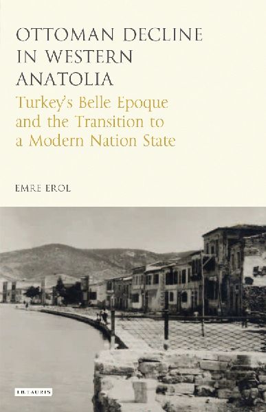 The Ottoman Crisis in Western Anatolia: Turkeys Belle Epoque and the Transition to a Modern Nation State