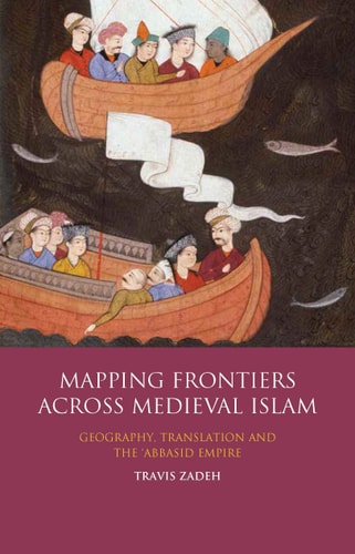 Mapping Frontiers Across Medieval Islam Geography, Translation and the 'Abbasid Empire