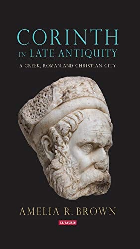 Corinth in Late Antiquity A Greek, Roman and Christian City