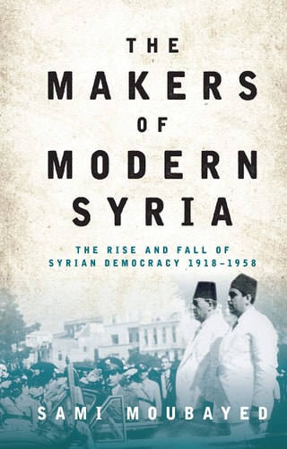 The Makers of Modern Syria The Rise and Fall of Syrian Democracy 1918-1958