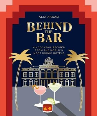 Behind the Bar: 50 Cocktail Recipes from the Worlds Most Iconic Hotels