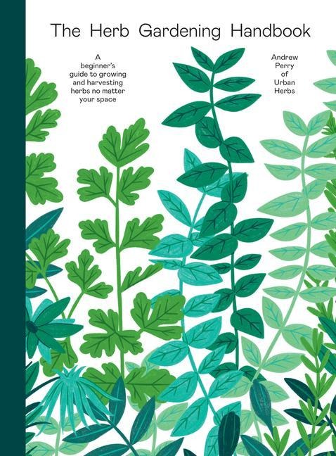 The Herb Gardening Handbook: A Beginners Guide to Growing and Harvesting Herbs No Matter Your Space