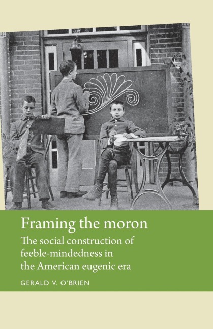 Framing the moron: The social construction of feeble-mindedness in the American eugenic era