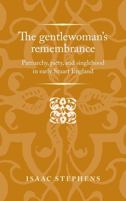 The gentlewomans remembrance: Patriarchy, piety, and singlehood in early Stuart England