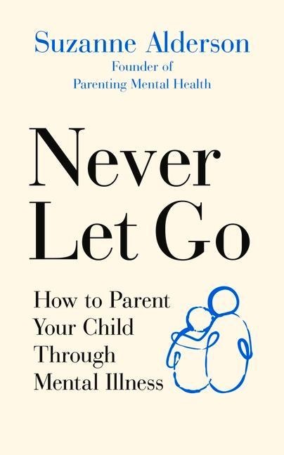 Never Let Go: How to Parent Your Child Through Mental Illness