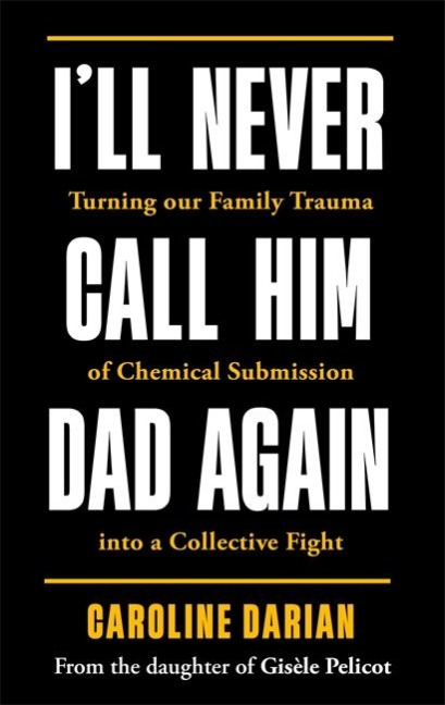 Ill Never Call Him Dad Again: By the daughter of Dominique and Gisèle Pelicot: Turning our family trauma of Chemical Submission into a collective fight