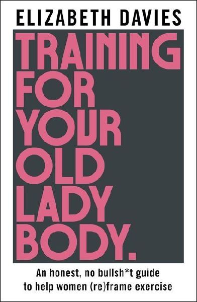 Training For Your Old Lady Body: An honest, no bullsh*t guide to help women (re)frame exercise
